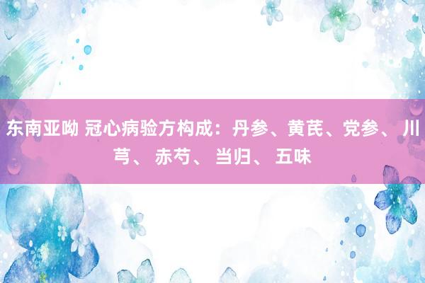 东南亚呦 冠心病验方构成：丹参、黄芪、党参、 川芎、 赤芍、 当归、 五味