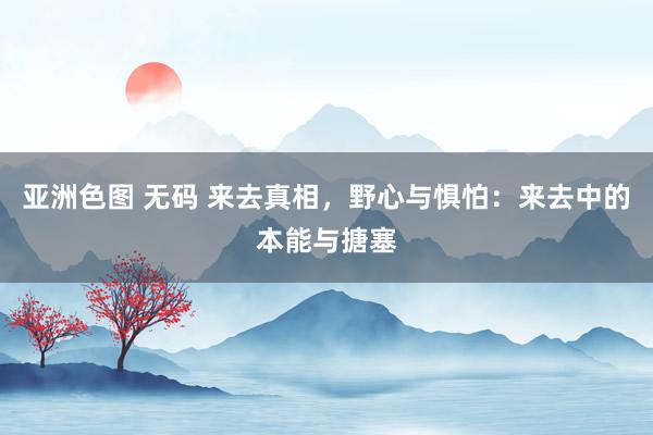 亚洲色图 无码 来去真相，野心与惧怕：来去中的本能与搪塞