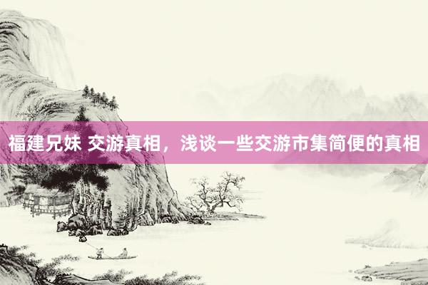 福建兄妹 交游真相，浅谈一些交游市集简便的真相