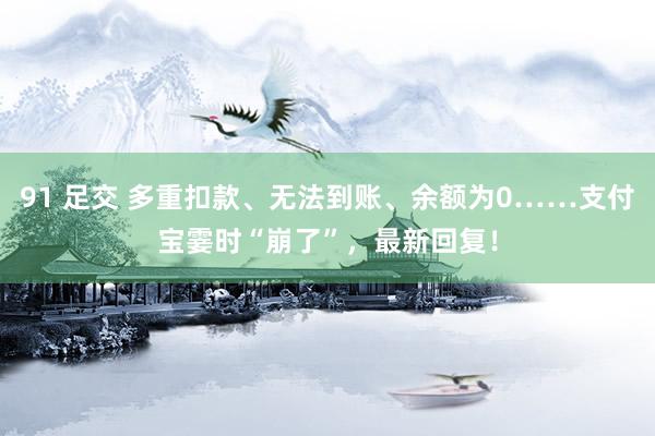 91 足交 多重扣款、无法到账、余额为0……支付宝霎时“崩了”，最新回复！