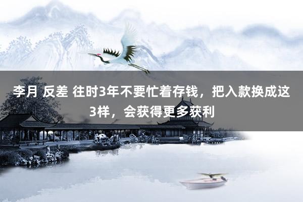 李月 反差 往时3年不要忙着存钱，把入款换成这3样，会获得更多获利